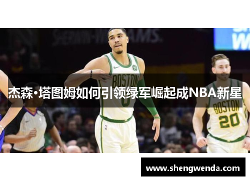 杰森·塔图姆如何引领绿军崛起成NBA新星 杰森·塔图姆如何引领绿军崛起成NBA新星