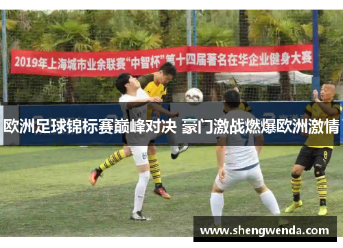 欧洲足球锦标赛巅峰对决 豪门激战燃爆欧洲激情 欧洲足球锦标赛巅峰对决 豪门激战燃爆欧洲激情