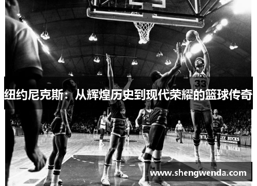 纽约尼克斯:从辉煌历史到现代荣耀的篮球传奇 纽约尼克斯:从辉煌历史到现代荣耀的篮球传奇
