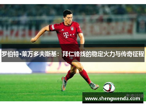 罗伯特·莱万多夫斯基:拜仁锋线的稳定火力与传奇征程 罗伯特·莱万多夫斯基:拜仁锋线的稳定火力与传奇征程