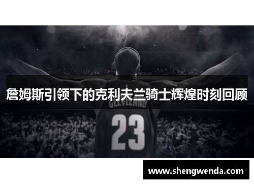詹姆斯引领下的克利夫兰骑士辉煌时刻回顾 詹姆斯引领下的克利夫兰骑士辉煌时刻回顾