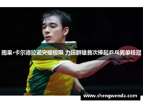 雨果·卡尔德拉诺突破极限 力压群雄首次捧起乒乓男单桂冠 雨果·卡尔德拉诺突破极限 力压群雄首次捧起乒乓男单桂冠