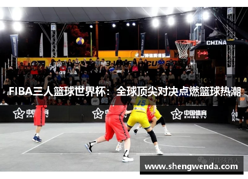 FIBA三人篮球世界杯:全球顶尖对决点燃篮球热潮 FIBA三人篮球世界杯:全球顶尖对决点燃篮球热潮