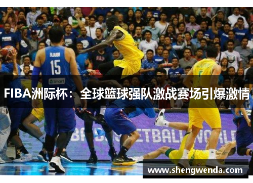 FIBA洲际杯:全球篮球强队激战赛场引爆激情 FIBA洲际杯:全球篮球强队激战赛场引爆激情