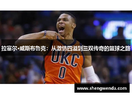拉塞尔·威斯布鲁克:从激情四溢到三双传奇的篮球之路 拉塞尔·威斯布鲁克:从激情四溢到三双传奇的篮球之路