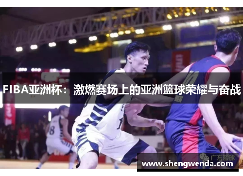 FIBA亚洲杯:激燃赛场上的亚洲篮球荣耀与奋战 FIBA亚洲杯:激燃赛场上的亚洲篮球荣耀与奋战