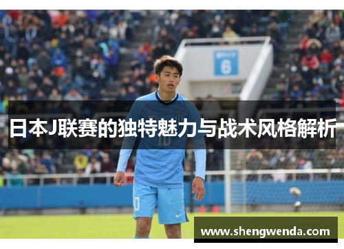 日本J联赛的独特魅力与战术风格解析 日本J联赛的独特魅力与战术风格解析
