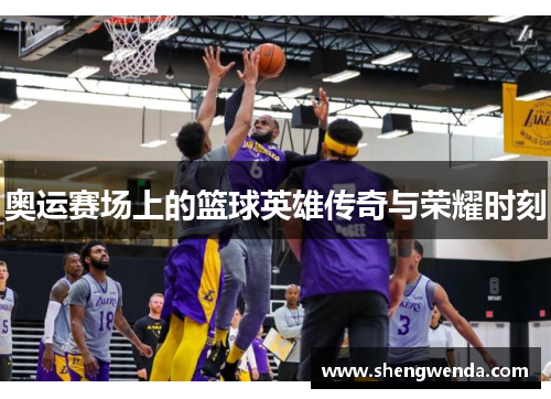 奥运赛场上的篮球英雄传奇与荣耀时刻 奥运赛场上的篮球英雄传奇与荣耀时刻