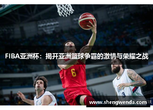 FIBA亚洲杯:揭开亚洲篮球争霸的激情与荣耀之战 FIBA亚洲杯:揭开亚洲篮球争霸的激情与荣耀之战