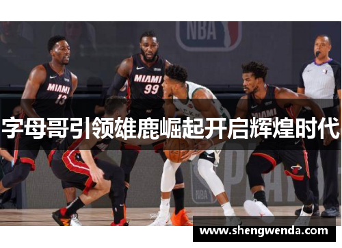字母哥引领雄鹿崛起开启辉煌时代 字母哥引领雄鹿崛起开启辉煌时代