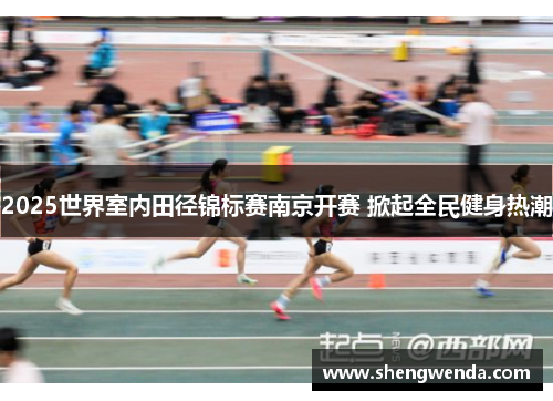 2025世界室内田径锦标赛南京开赛 掀起全民健身热潮 2025世界室内田径锦标赛南京开赛 掀起全民健身热潮