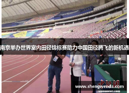 南京举办世界室内田径锦标赛助力中国田径腾飞的新机遇 南京举办世界室内田径锦标赛助力中国田径腾飞的新机遇