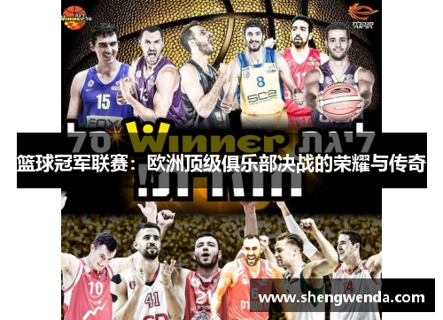 篮球冠军联赛:欧洲顶级俱乐部决战的荣耀与传奇 篮球冠军联赛:欧洲顶级俱乐部决战的荣耀与传奇