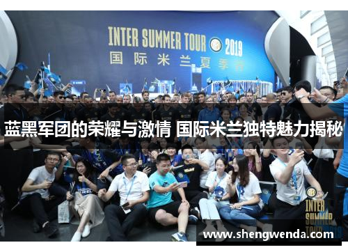 蓝黑军团的荣耀与激情 国际米兰独特魅力揭秘 蓝黑军团的荣耀与激情 国际米兰独特魅力揭秘