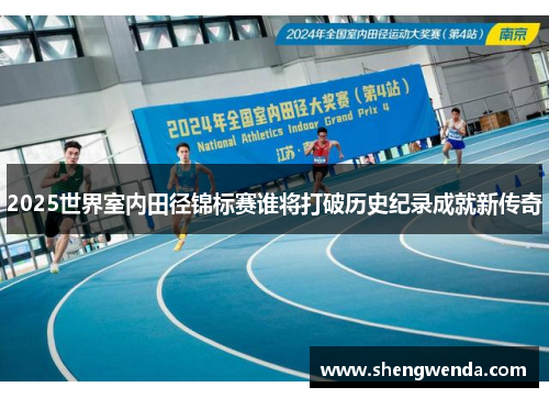 2025世界室内田径锦标赛谁将打破历史纪录成就新传奇 2025世界室内田径锦标赛谁将打破历史纪录成就新传奇