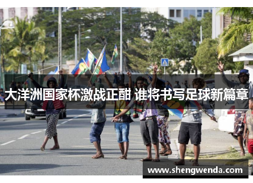 大洋洲国家杯激战正酣 谁将书写足球新篇章 大洋洲国家杯激战正酣 谁将书写足球新篇章