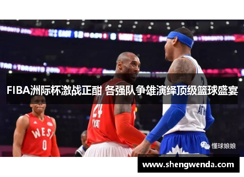 FIBA洲际杯激战正酣 各强队争雄演绎顶级篮球盛宴 FIBA洲际杯激战正酣 各强队争雄演绎顶级篮球盛宴