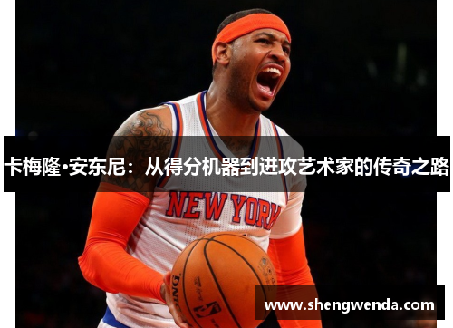 卡梅隆·安东尼:从得分机器到进攻艺术家的传奇之路 卡梅隆·安东尼:从得分机器到进攻艺术家的传奇之路