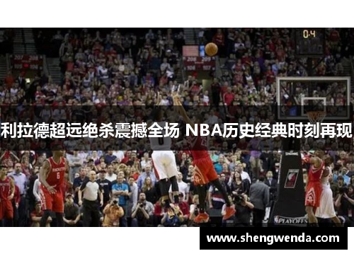 利拉德超远绝杀震撼全场 NBA历史经典时刻再现 利拉德超远绝杀震撼全场 NBA历史经典时刻再现