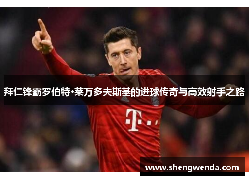 拜仁锋霸罗伯特·莱万多夫斯基的进球传奇与高效射手之路 拜仁锋霸罗伯特·莱万多夫斯基的进球传奇与高效射手之路