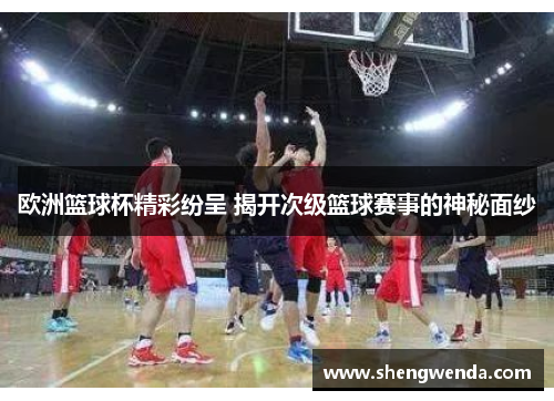 欧洲篮球杯精彩纷呈 揭开次级篮球赛事的神秘面纱 欧洲篮球杯精彩纷呈 揭开次级篮球赛事的神秘面纱