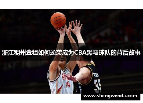 浙江稠州金租如何逆袭成为CBA黑马球队的背后故事 浙江稠州金租如何逆袭成为CBA黑马球队的背后故事