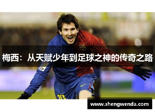 梅西:从天赋少年到足球之神的传奇之路 梅西:从天赋少年到足球之神的传奇之路