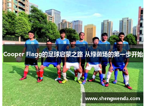 Cooper Flagg的足球启蒙之路 从绿茵场的第一步开始 Cooper Flagg的足球启蒙之路 从绿茵场的第一步开始