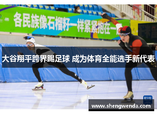 大谷翔平跨界踢足球 成为体育全能选手新代表 大谷翔平跨界踢足球 成为体育全能选手新代表