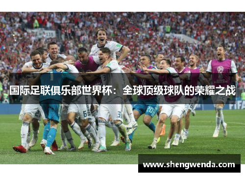 国际足联俱乐部世界杯:全球顶级球队的荣耀之战 国际足联俱乐部世界杯:全球顶级球队的荣耀之战