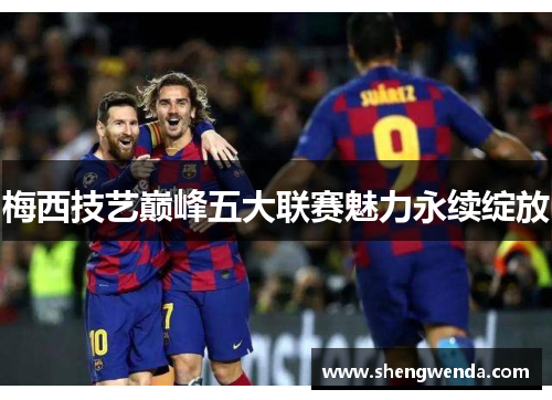 梅西技艺巅峰五大联赛魅力永续绽放 梅西技艺巅峰五大联赛魅力永续绽放