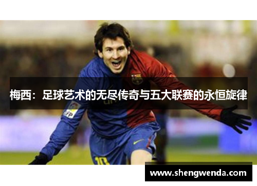 梅西:足球艺术的无尽传奇与五大联赛的永恒旋律 梅西:足球艺术的无尽传奇与五大联赛的永恒旋律