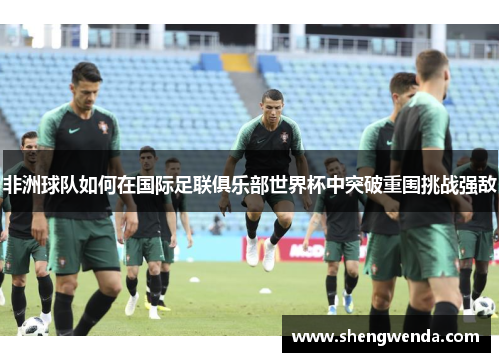 非洲球队如何在国际足联俱乐部世界杯中突破重围挑战强敌 非洲球队如何在国际足联俱乐部世界杯中突破重围挑战强敌