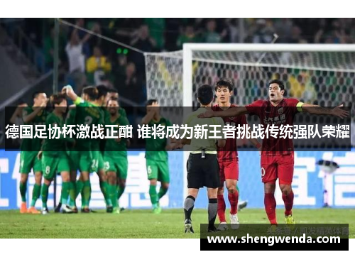 德国足协杯激战正酣 谁将成为新王者挑战传统强队荣耀 德国足协杯激战正酣 谁将成为新王者挑战传统强队荣耀