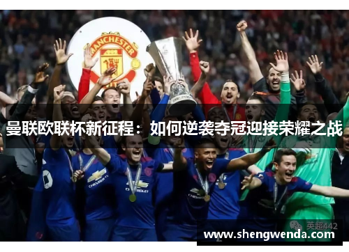 曼联欧联杯新征程:如何逆袭夺冠迎接荣耀之战 曼联欧联杯新征程:如何逆袭夺冠迎接荣耀之战