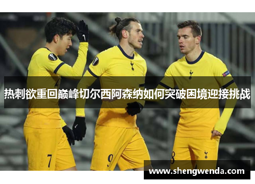 热刺欲重回巅峰切尔西阿森纳如何突破困境迎接挑战 热刺欲重回巅峰切尔西阿森纳如何突破困境迎接挑战