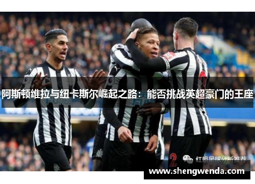 阿斯顿维拉与纽卡斯尔崛起之路:能否挑战英超豪门的王座 阿斯顿维拉与纽卡斯尔崛起之路:能否挑战英超豪门的王座