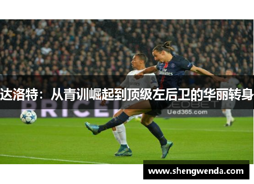 达洛特:从青训崛起到顶级左后卫的华丽转身 达洛特:从青训崛起到顶级左后卫的华丽转身