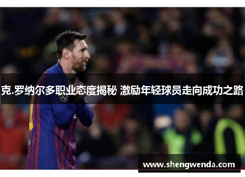 克.罗纳尔多职业态度揭秘 激励年轻球员走向成功之路 克.罗纳尔多职业态度揭秘 激励年轻球员走向成功之路