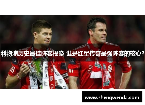 利物浦历史最佳阵容揭晓 谁是红军传奇最强阵容的核心? 利物浦历史最佳阵容揭晓 谁是红军传奇最强阵容的核心?
