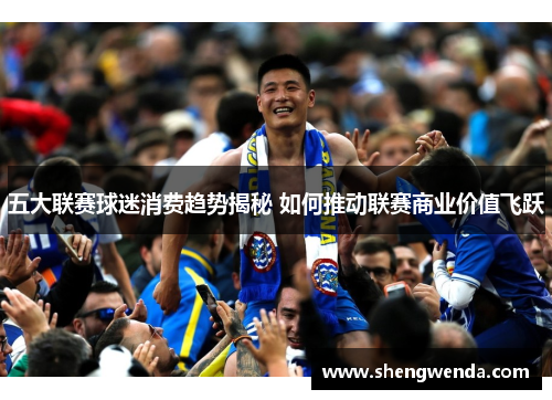 五大联赛球迷消费趋势揭秘 如何推动联赛商业价值飞跃 五大联赛球迷消费趋势揭秘 如何推动联赛商业价值飞跃