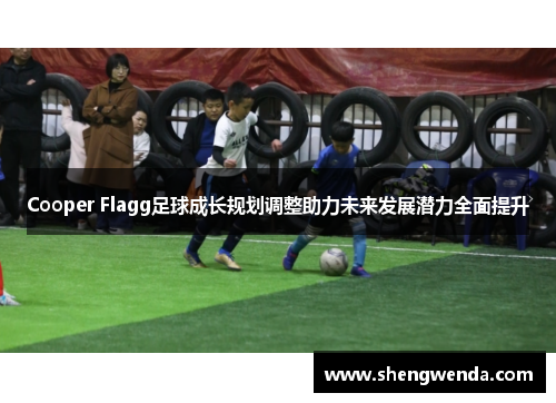 Cooper Flagg足球成长规划调整助力未来发展潜力全面提升 Cooper Flagg足球成长规划调整助力未来发展潜力全面提升