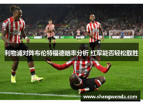 利物浦对阵布伦特福德赔率分析 红军能否轻松取胜 利物浦对阵布伦特福德赔率分析 红军能否轻松取胜