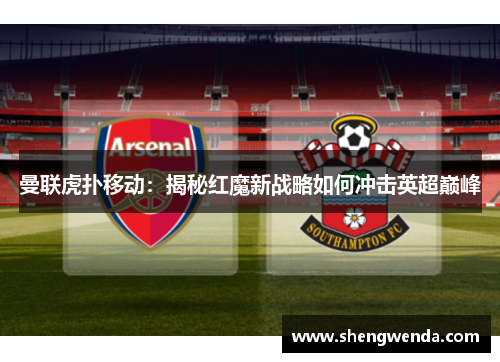 曼联虎扑移动:揭秘红魔新战略如何冲击英超巅峰 曼联虎扑移动:揭秘红魔新战略如何冲击英超巅峰