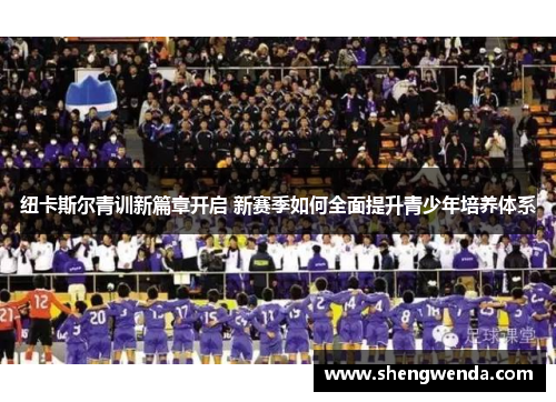 纽卡斯尔青训新篇章开启 新赛季如何全面提升青少年培养体系 纽卡斯尔青训新篇章开启 新赛季如何全面提升青少年培养体系