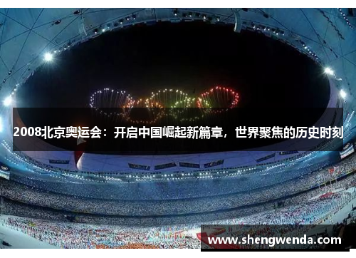 2008北京奥运会:开启中国崛起新篇章,世界聚焦的历史时刻 2008北京奥运会:开启中国崛起新篇章,世界聚焦的历史时刻